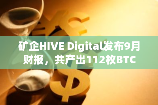 矿企HIVE Digital发布9月财报，共产出112枚BTC