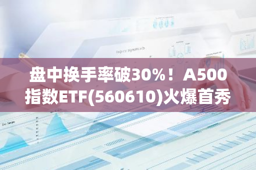 盘中换手率破30%！A500指数ETF(560610)火爆首秀持续中