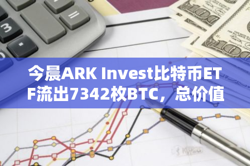 今晨ARK Invest比特币ETF流出7342枚BTC，总价值超过4.96亿美元