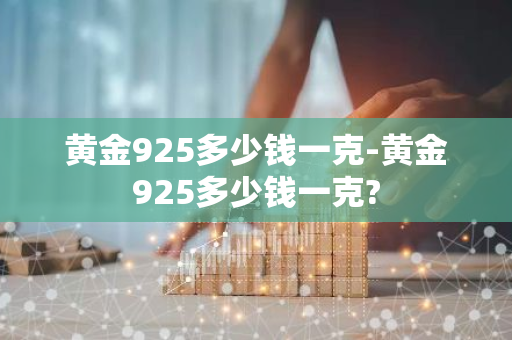 黄金925多少钱一克-黄金925多少钱一克?