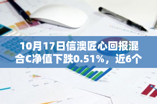 10月17日信澳匠心回报混合C净值下跌0.51%，近6个月累计下跌5.49%