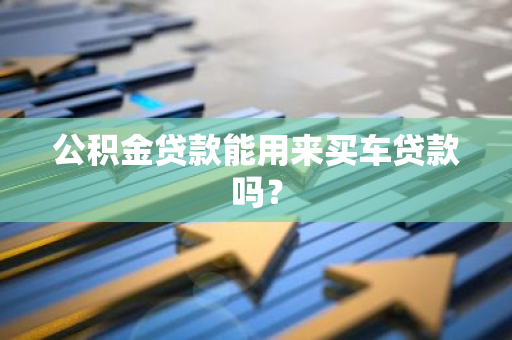 公积金贷款能用来买车贷款吗？