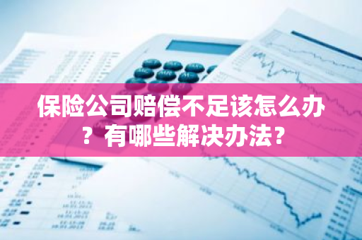 保险公司赔偿不足该怎么办？有哪些解决办法？