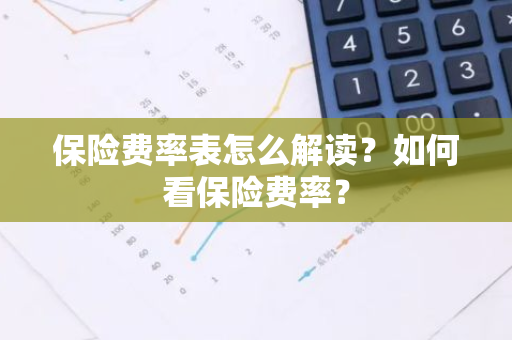 保险费率表怎么解读？如何看保险费率？