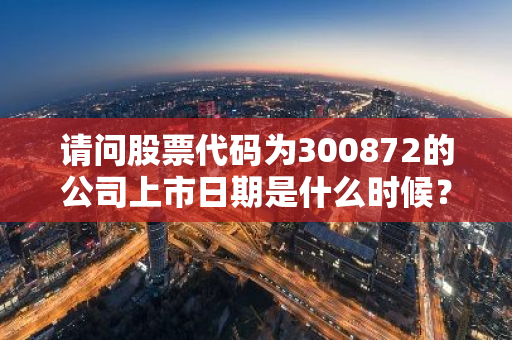 请问股票代码为300872的公司上市日期是什么时候？