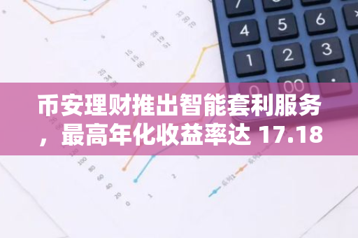 币安理财推出智能套利服务，最高年化收益率达 17.18%