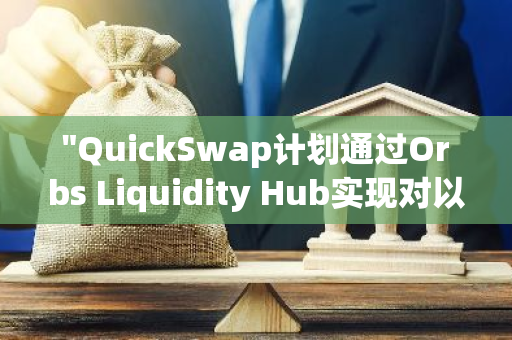 "QuickSwap计划通过Orbs Liquidity Hub实现对以太坊的扩展，进一步推动DeFi生态发展"