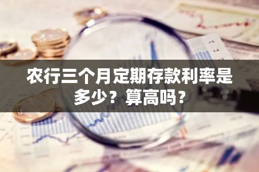 农行三个月定期存款利率是多少？算高吗？