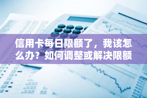 信用卡每日限额了，我该怎么办？如何调整或解决限额问题？