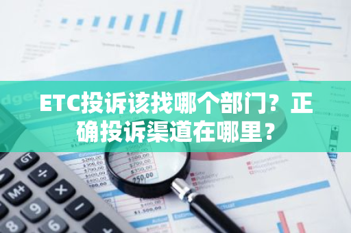 ETC投诉该找哪个部门？正确投诉渠道在哪里？