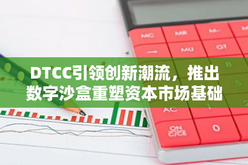 DTCC引领创新潮流，推出数字沙盒重塑资本市场基础设施，开启金融科技新篇章