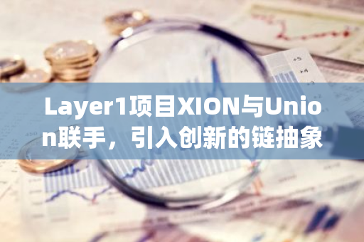 Layer1项目XION与Union联手，引入创新的链抽象技术，开启区块链领域的新篇章