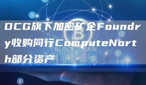 DCG旗下加密矿企Foundry收购同行ComputeNorth部分资产