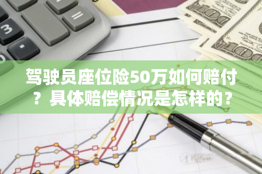 驾驶员座位险50万如何赔付？具体赔偿情况是怎样的？