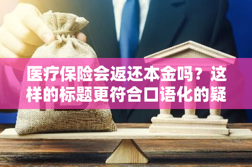 医疗保险会返还本金吗？这样的标题更符合口语化的疑问句形式。