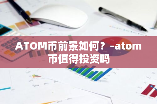 ATOM币前景如何？-atom币值得投资吗