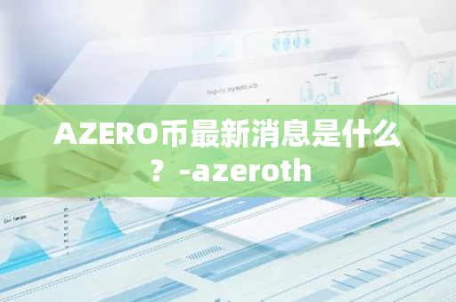 AZERO币最新消息是什么？-azeroth