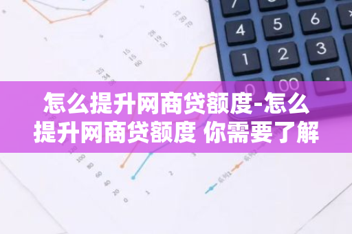 怎么提升网商贷额度-怎么提升网商贷额度 你需要了解这5种方法