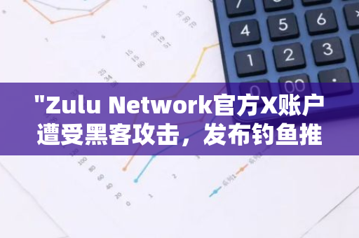 "Zulu Network官方X账户遭受黑客攻击，发布钓鱼推文引发关注"