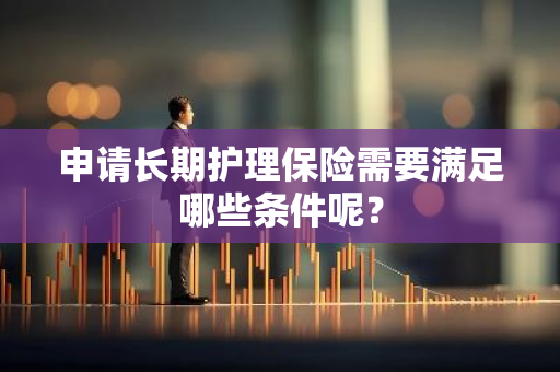 申请长期护理保险需要满足哪些条件呢？