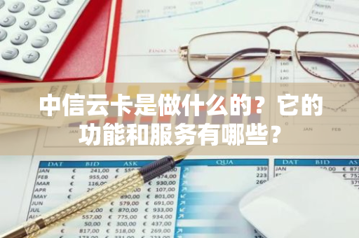 中信云卡是做什么的？它的功能和服务有哪些？