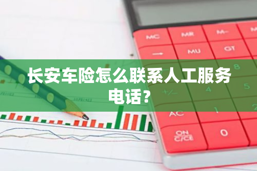 长安车险怎么联系人工服务电话？