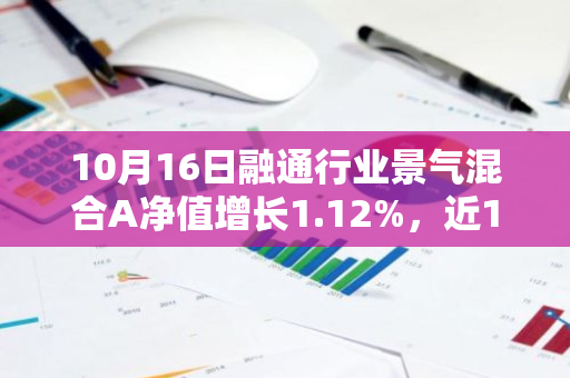 10月16日融通行业景气混合A净值增长1.12%，近1个月累计上涨13.72%