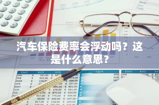 汽车保险费率会浮动吗？这是什么意思？