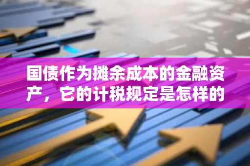 国债作为摊余成本的金融资产，它的计税规定是怎样的？