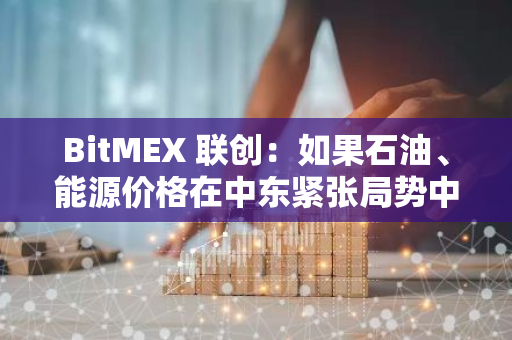 BitMEX 联创：如果石油、能源价格在中东紧张局势中飙升，比特币将会上涨