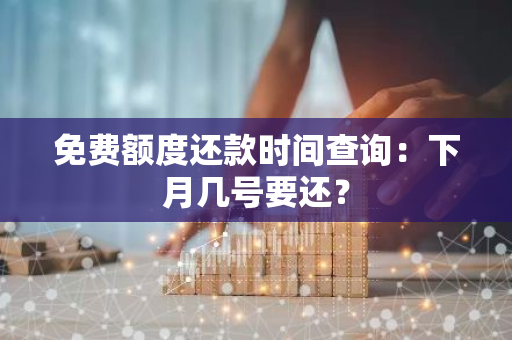 免费额度还款时间查询：下月几号要还？