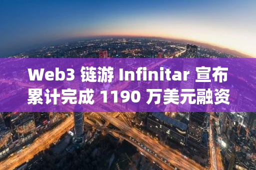 Web3 链游 Infinitar 宣布累计完成 1190 万美元融资，Lam Group 和 Accelbyte 领投，Waterdrip Capital 等参投