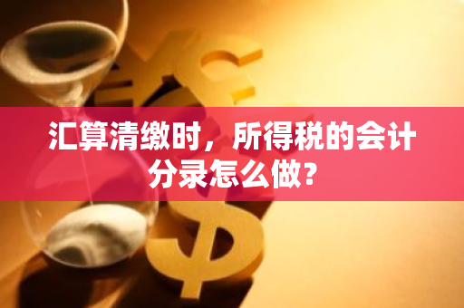 汇算清缴时，所得税的会计分录怎么做？