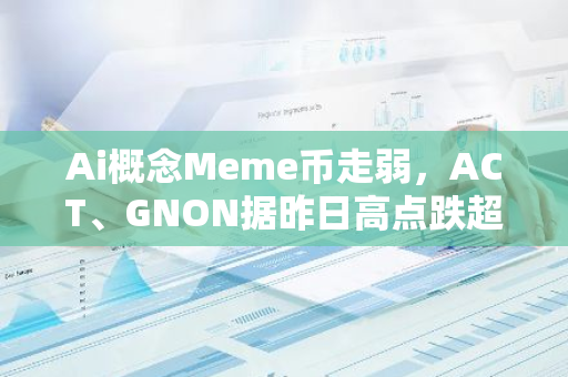 Ai概念Meme币走弱，ACT、GNON据昨日高点跌超70%