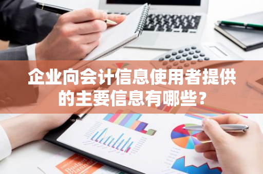 企业向会计信息使用者提供的主要信息有哪些？