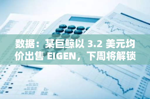 数据：某巨鲸以 3.2 美元均价出售 EIGEN，下周将解锁价值逾 3000 万美元 EIGEN