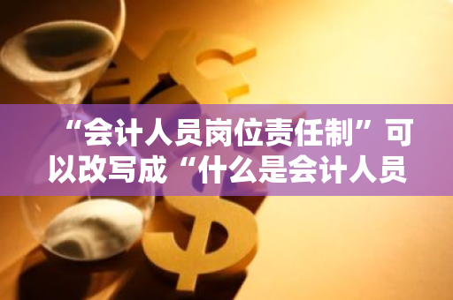 “会计人员岗位责任制”可以改写成“什么是会计人员的岗位职责？”