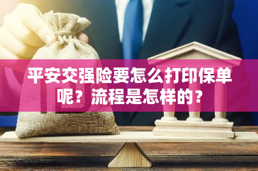 平安交强险要怎么打印保单呢？流程是怎样的？