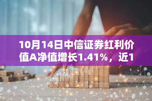 10月14日中信证券红利价值A净值增长1.41%，近1个月累计上涨15.64%