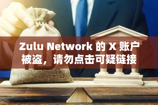 Zulu Network 的 X 账户被盗，请勿点击可疑链接