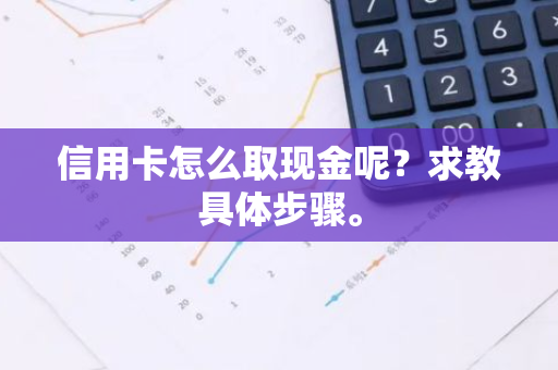 信用卡怎么取现金呢？求教具体步骤。