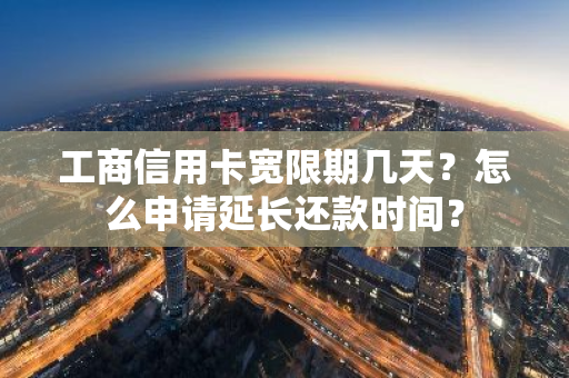 工商信用卡宽限期几天？怎么申请延长还款时间？