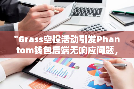 "Grass空投活动引发Phantom钱包后端无响应问题，用户遭遇操作困扰"