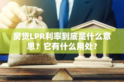 房贷LPR利率到底是什么意思？它有什么用处？