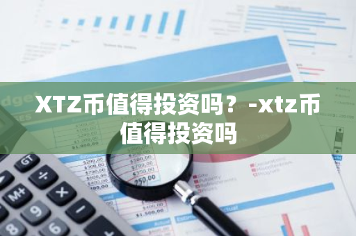 XTZ币值得投资吗？-xtz币值得投资吗