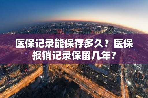 医保记录能保存多久？医保报销记录保留几年？