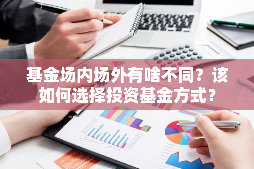 基金场内场外有啥不同？该如何选择投资基金方式？