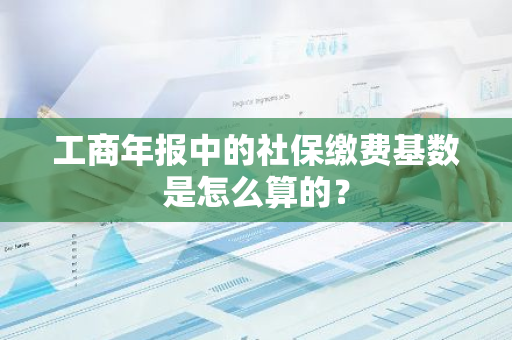 工商年报中的社保缴费基数是怎么算的？