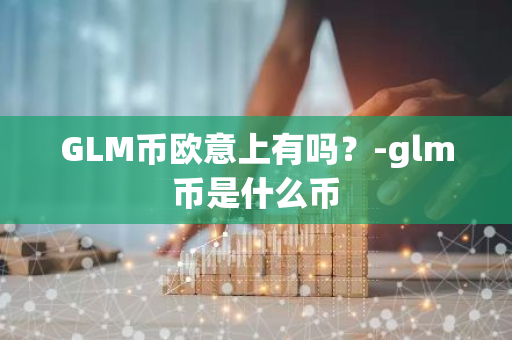 GLM币欧意上有吗？-glm币是什么币