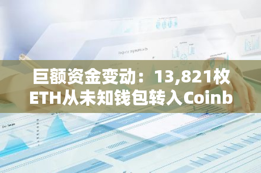 巨额资金变动：13,821枚ETH从未知钱包转入Coinbase，总价值超过3300万美元